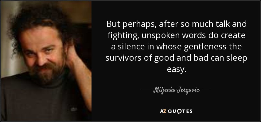 But perhaps, after so much talk and fighting, unspoken words do create a silence in whose gentleness the survivors of good and bad can sleep easy. - Miljenko Jergovic