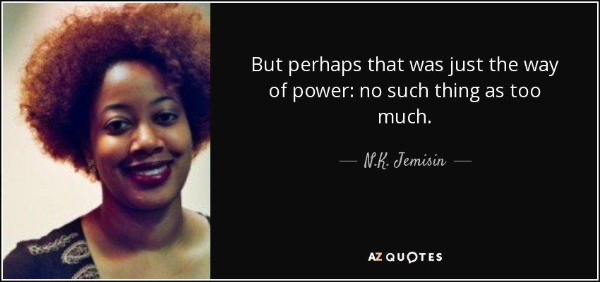 But perhaps that was just the way of power: no such thing as too much. - N.K. Jemisin