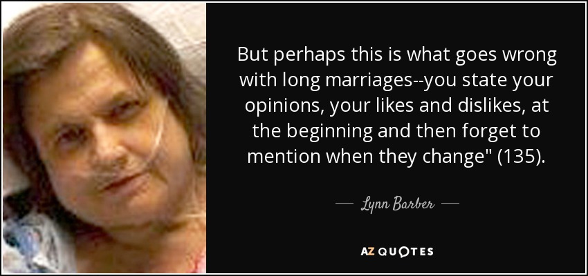 But perhaps this is what goes wrong with long marriages--you state your opinions, your likes and dislikes, at the beginning and then forget to mention when they change