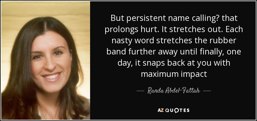 But persistent name calling? that prolongs hurt. It stretches out. Each nasty word stretches the rubber band further away until finally, one day, it snaps back at you with maximum impact - Randa Abdel-Fattah
