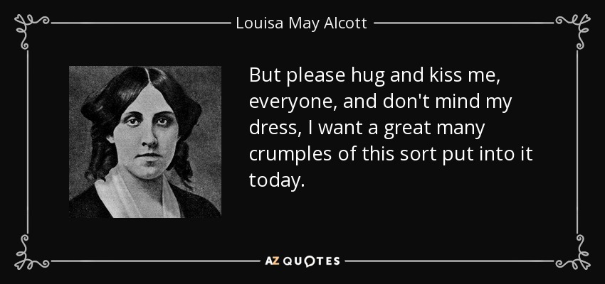 But please hug and kiss me, everyone, and don't mind my dress, I want a great many crumples of this sort put into it today. - Louisa May Alcott