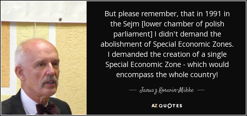 But please remember, that in 1991 in the Sejm [lower chamber of polish parliament] I didn't demand the abolishment of Special Economic Zones. I demanded the creation of a single Special Economic Zone - which would encompass the whole country! - Janusz Korwin-Mikke