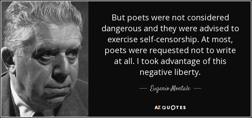 But poets were not considered dangerous and they were advised to exercise self-censorship. At most, poets were requested not to write at all. I took advantage of this negative liberty. - Eugenio Montale