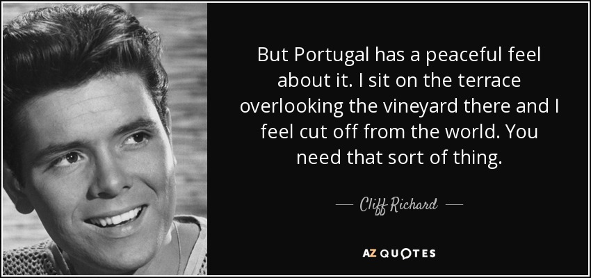 But Portugal has a peaceful feel about it. I sit on the terrace overlooking the vineyard there and I feel cut off from the world. You need that sort of thing. - Cliff Richard