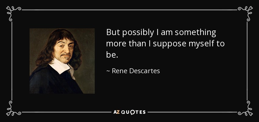 But possibly I am something more than I suppose myself to be. - Rene Descartes