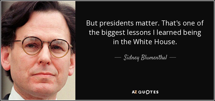 But presidents matter. That's one of the biggest lessons I learned being in the White House. - Sidney Blumenthal