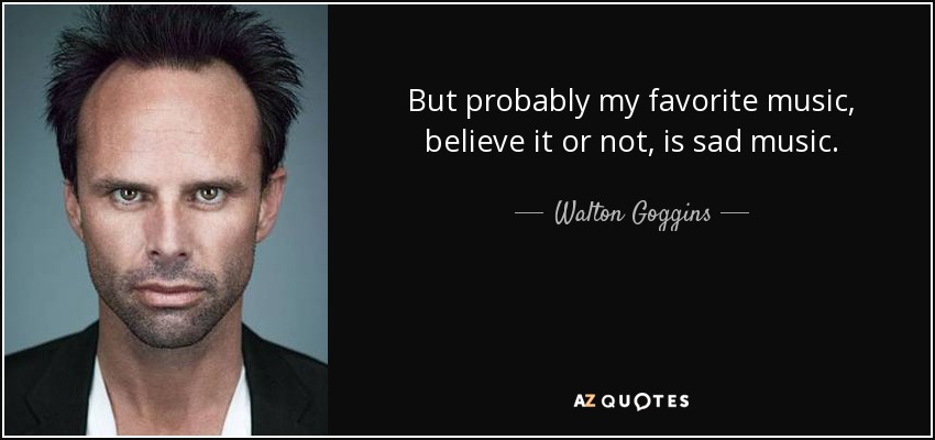 But probably my favorite music, believe it or not, is sad music. - Walton Goggins