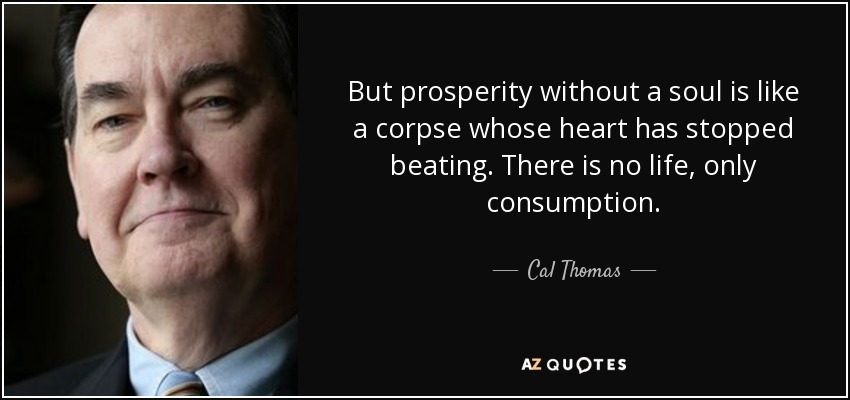 But prosperity without a soul is like a corpse whose heart has stopped beating. There is no life, only consumption. - Cal Thomas