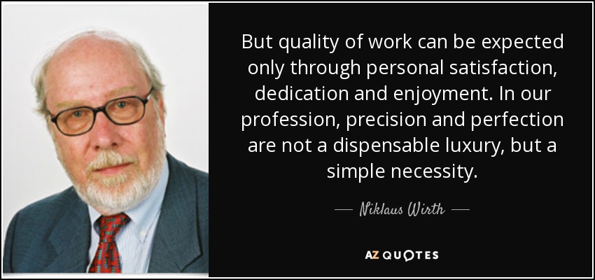 But quality of work can be expected only through personal satisfaction, dedication and enjoyment. In our profession, precision and perfection are not a dispensable luxury, but a simple necessity. - Niklaus Wirth