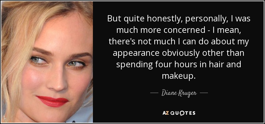 But quite honestly, personally, I was much more concerned - I mean, there's not much I can do about my appearance obviously other than spending four hours in hair and makeup. - Diane Kruger