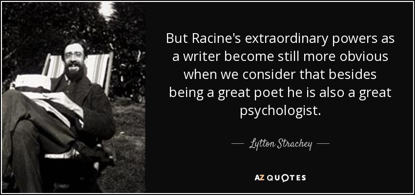 But Racine's extraordinary powers as a writer become still more obvious when we consider that besides being a great poet he is also a great psychologist. - Lytton Strachey