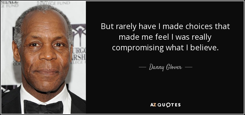But rarely have I made choices that made me feel I was really compromising what I believe. - Danny Glover