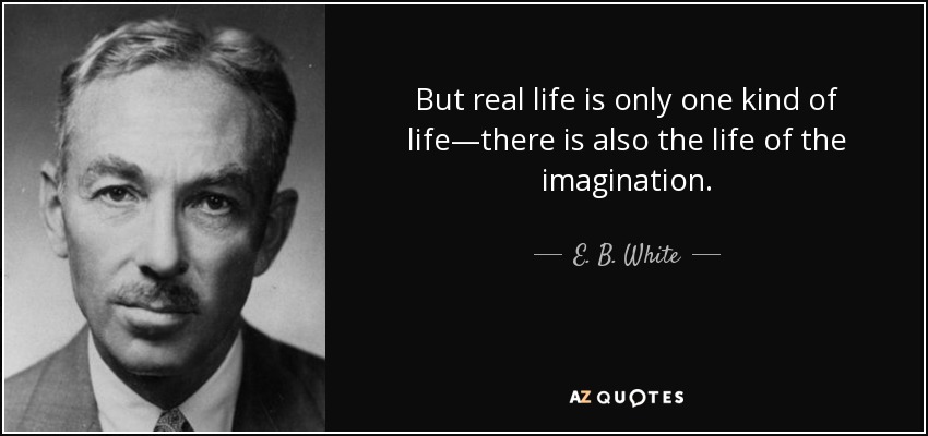 But real life is only one kind of life—there is also the life of the imagination. - E. B. White