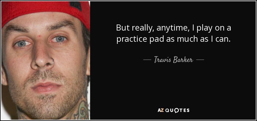 But really, anytime, I play on a practice pad as much as I can. - Travis Barker