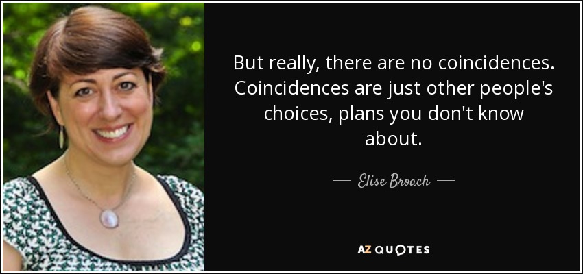 But really, there are no coincidences. Coincidences are just other people's choices, plans you don't know about. - Elise Broach