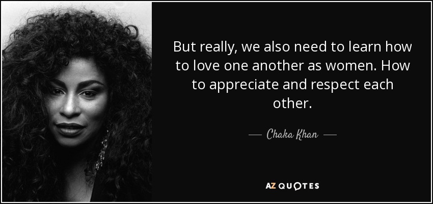 But really, we also need to learn how to love one another as women. How to appreciate and respect each other. - Chaka Khan