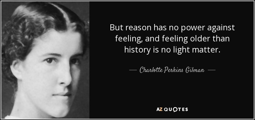 But reason has no power against feeling, and feeling older than history is no light matter. - Charlotte Perkins Gilman