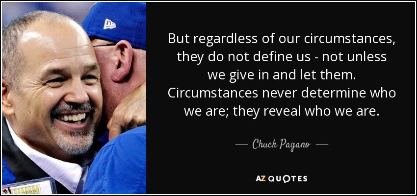 But regardless of our circumstances, they do not define us - not unless we give in and let them. Circumstances never determine who we are; they reveal who we are. - Chuck Pagano