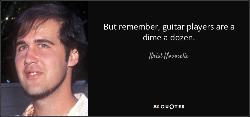 But remember, guitar players are a dime a dozen. - Krist Novoselic