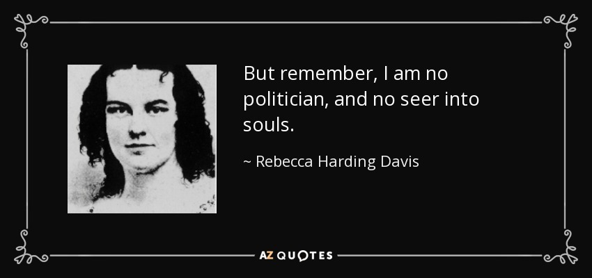 But remember, I am no politician, and no seer into souls. - Rebecca Harding Davis
