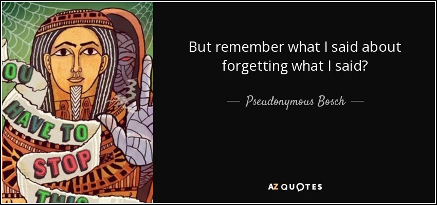 But remember what I said about forgetting what I said? - Pseudonymous Bosch