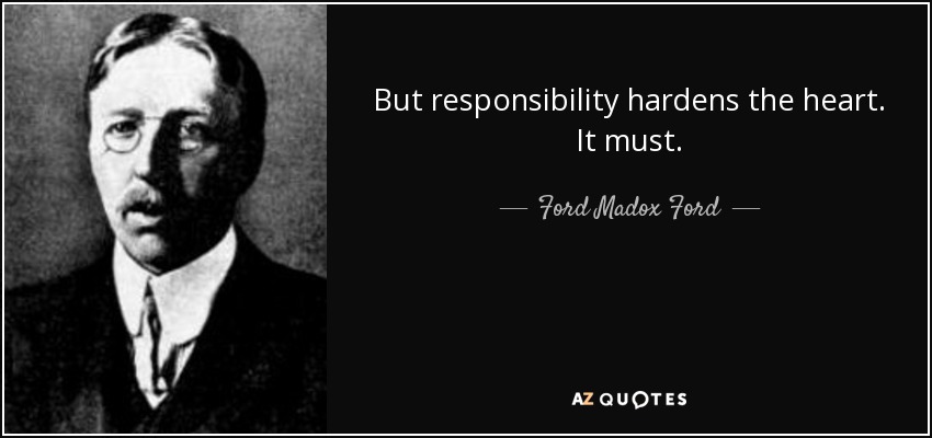 But responsibility hardens the heart. It must. - Ford Madox Ford