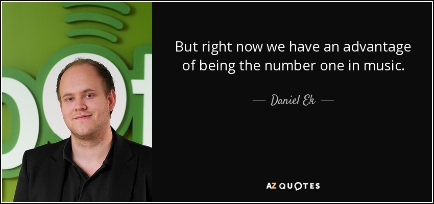 But right now we have an advantage of being the number one in music. - Daniel Ek