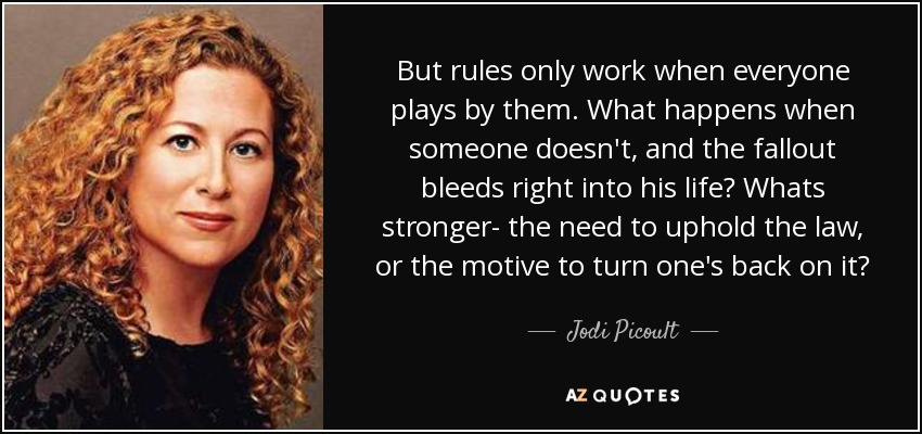 But rules only work when everyone plays by them. What happens when someone doesn't, and the fallout bleeds right into his life? Whats stronger- the need to uphold the law, or the motive to turn one's back on it? - Jodi Picoult