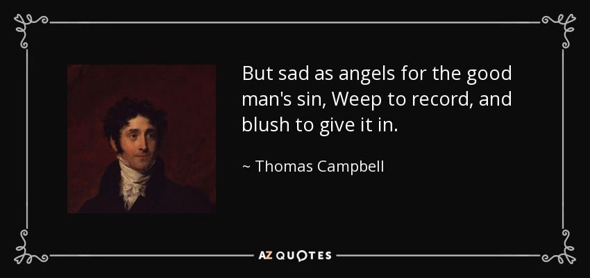 But sad as angels for the good man's sin, Weep to record, and blush to give it in. - Thomas Campbell