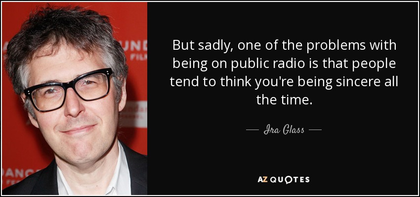 But sadly, one of the problems with being on public radio is that people tend to think you're being sincere all the time. - Ira Glass