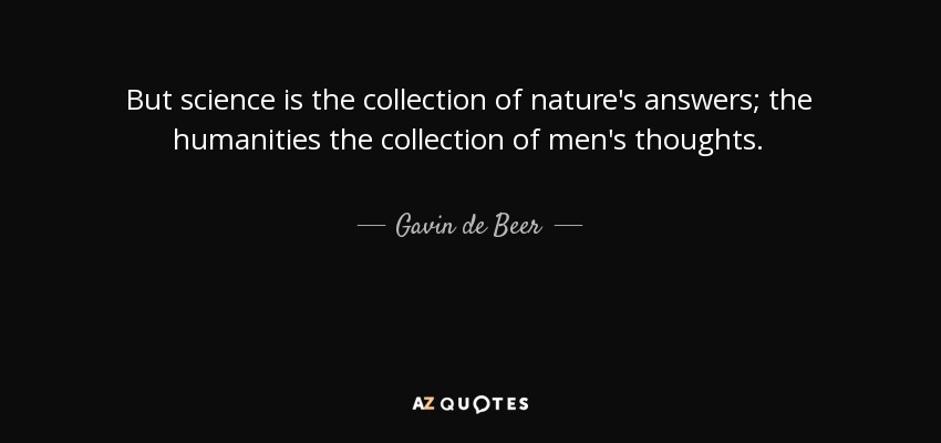 But science is the collection of nature's answers; the humanities the collection of men's thoughts. - Gavin de Beer