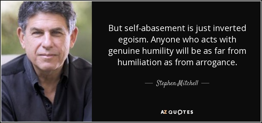 But self-abasement is just inverted egoism. Anyone who acts with genuine humility will be as far from humiliation as from arrogance. - Stephen Mitchell