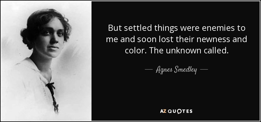 But settled things were enemies to me and soon lost their newness and color. The unknown called. - Agnes Smedley