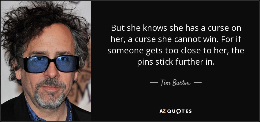 But she knows she has a curse on her, a curse she cannot win. For if someone gets too close to her, the pins stick further in. - Tim Burton