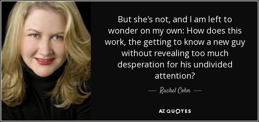 But she's not, and I am left to wonder on my own: How does this work, the getting to know a new guy without revealing too much desperation for his undivided attention? - Rachel Cohn
