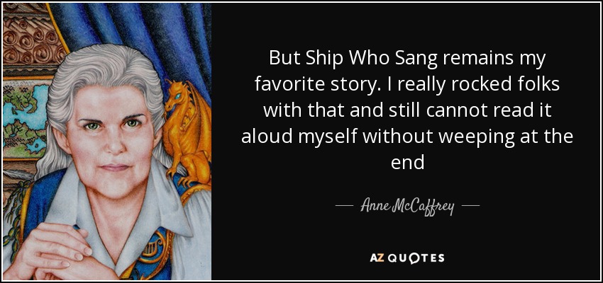But Ship Who Sang remains my favorite story. I really rocked folks with that and still cannot read it aloud myself without weeping at the end - Anne McCaffrey