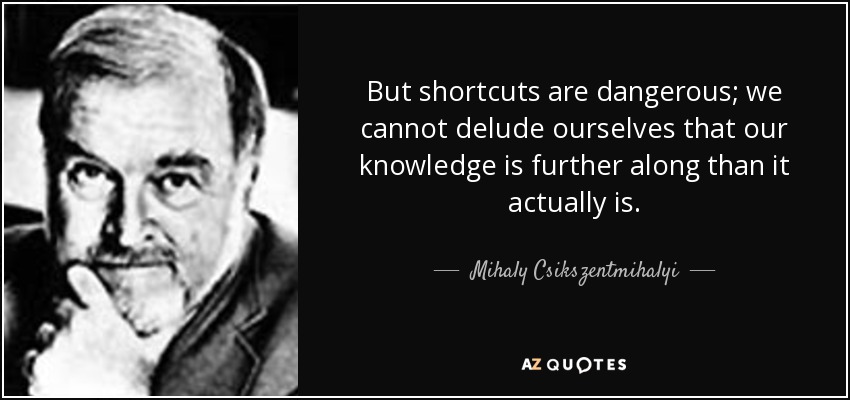 But shortcuts are dangerous; we cannot delude ourselves that our knowledge is further along than it actually is. - Mihaly Csikszentmihalyi