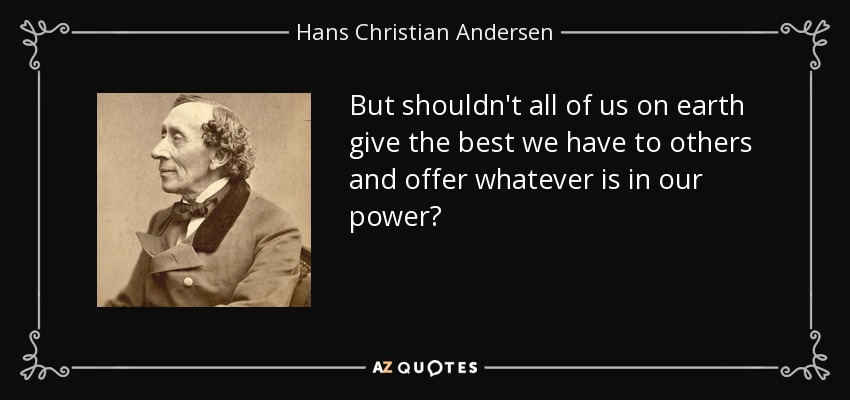 But shouldn't all of us on earth give the best we have to others and offer whatever is in our power? - Hans Christian Andersen