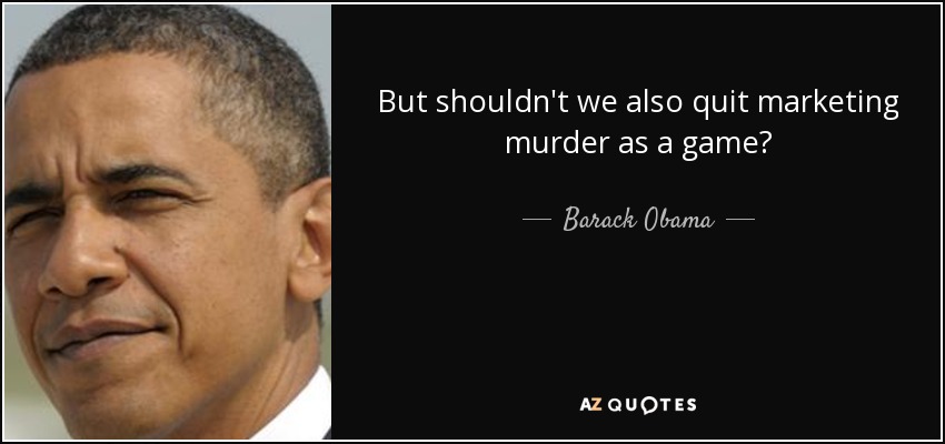 But shouldn't we also quit marketing murder as a game? - Barack Obama