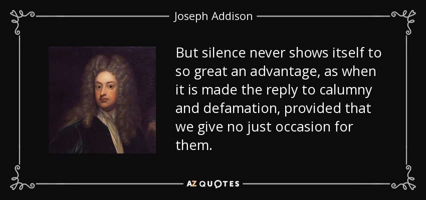 But silence never shows itself to so great an advantage, as when it is made the reply to calumny and defamation, provided that we give no just occasion for them. - Joseph Addison