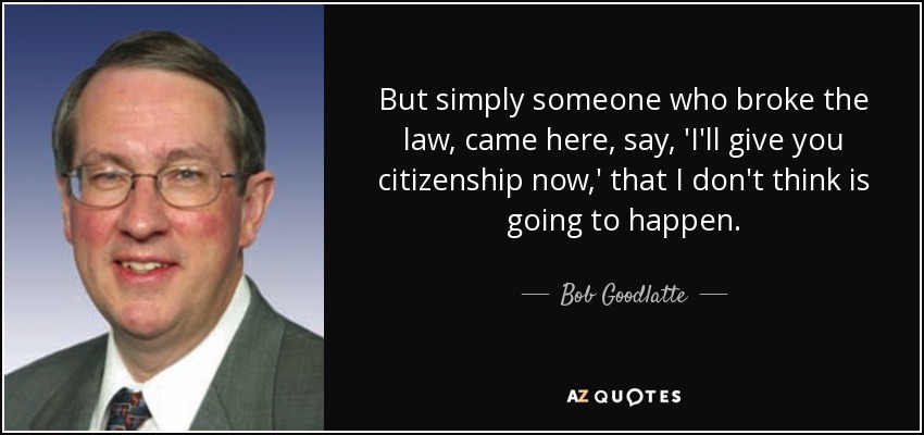 But simply someone who broke the law, came here, say, 'I'll give you citizenship now,' that I don't think is going to happen. - Bob Goodlatte