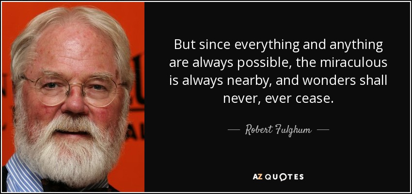 But since everything and anything are always possible, the miraculous is always nearby, and wonders shall never, ever cease. - Robert Fulghum