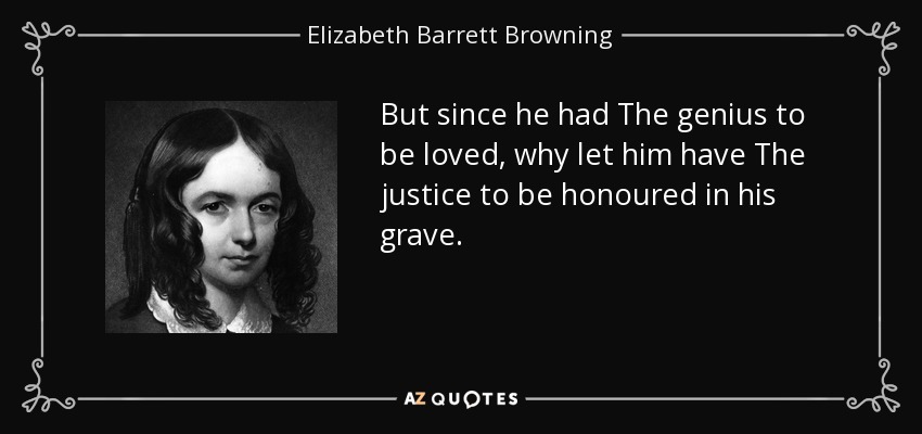 But since he had The genius to be loved, why let him have The justice to be honoured in his grave. - Elizabeth Barrett Browning