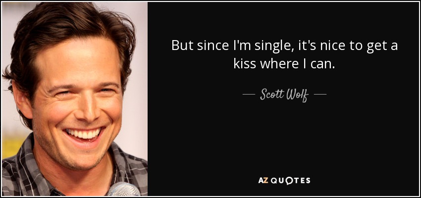 But since I'm single, it's nice to get a kiss where I can. - Scott Wolf