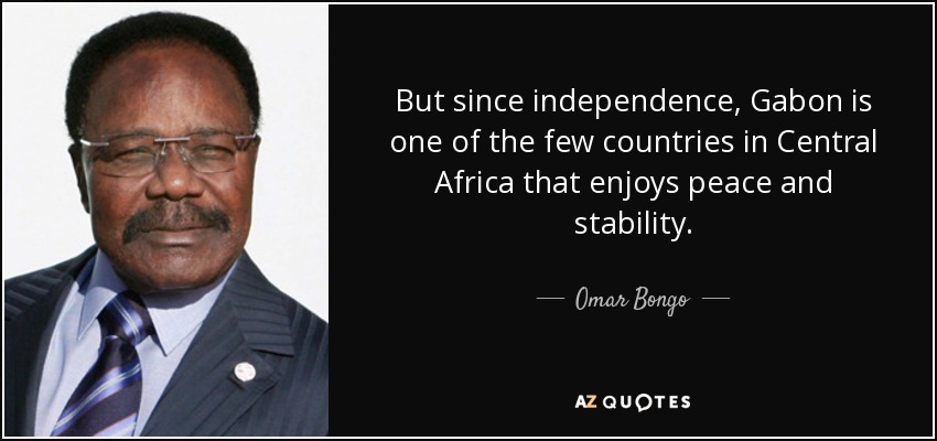 But since independence, Gabon is one of the few countries in Central Africa that enjoys peace and stability. - Omar Bongo