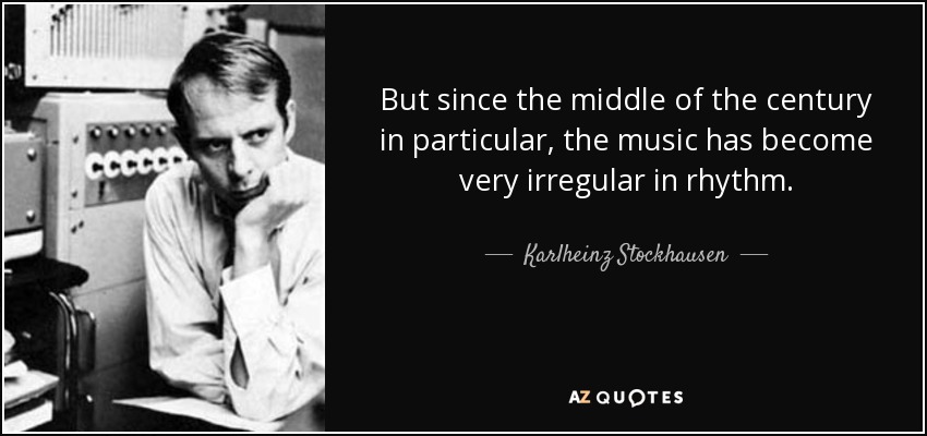 But since the middle of the century in particular, the music has become very irregular in rhythm. - Karlheinz Stockhausen