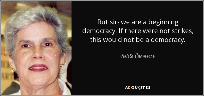 But sir- we are a beginning democracy. If there were not strikes, this would not be a democracy. - Violeta Chamorro