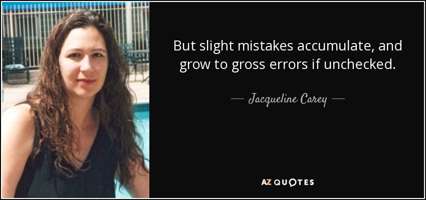 But slight mistakes accumulate, and grow to gross errors if unchecked. - Jacqueline Carey