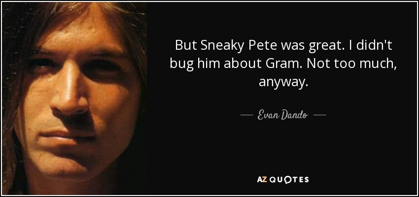 But Sneaky Pete was great. I didn't bug him about Gram. Not too much, anyway. - Evan Dando