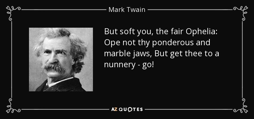 But soft you, the fair Ophelia: Ope not thy ponderous and marble jaws, But get thee to a nunnery - go! - Mark Twain
